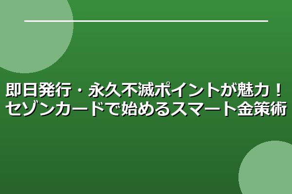 即日発行・永久不滅ポイントが魅力！セゾンカードで始めるスマート金策術