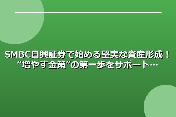 SMBC日興証券で始める堅実な資産形成！“増やす金策”の第一歩をサポート