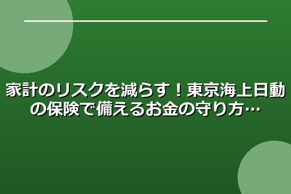 家計のリスクを減らす！東京海上日動の保険で備えるお金の守り方
