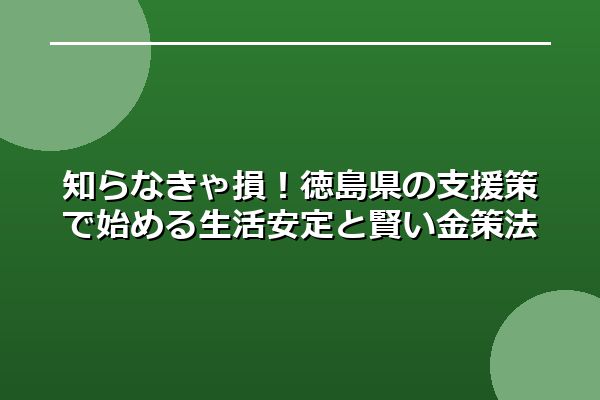 知らなきゃ損！徳島県の支援策で始める生活安定と賢い金策法