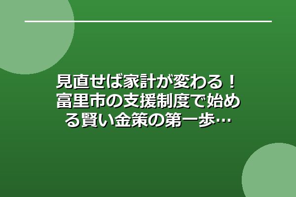 見直せば家計が変わる！富里市の支援制度で始める賢い金策の第一歩