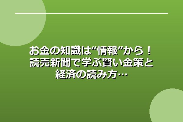 お金の知識は“情報”から！読売新聞で学ぶ賢い金策と経済の読み方