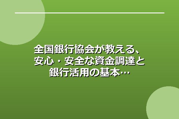 全国銀行協会が教える、安心・安全な資金調達と銀行活用の基本