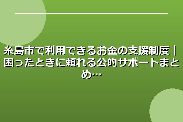 糸島市で利用できるお金の支援制度｜困ったときに頼れる公的サポートまとめ