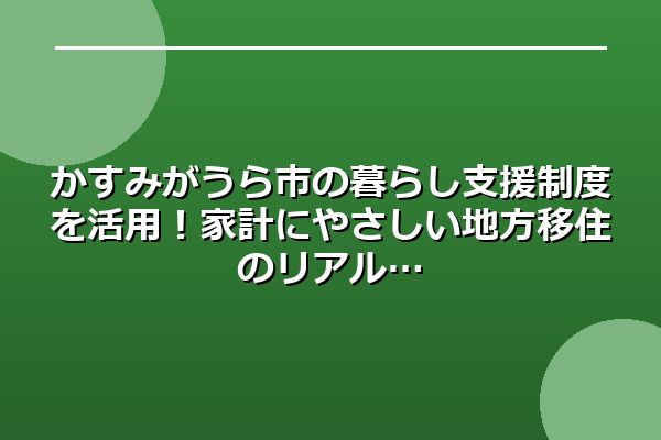 かすみがうら市の暮らし支援制度を活用！家計にやさしい地方移住のリアル