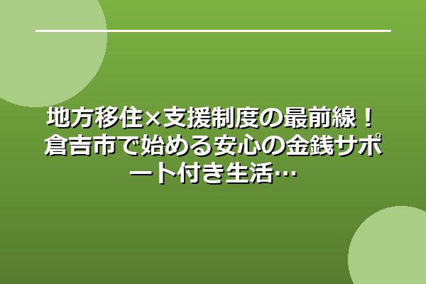 地方移住×支援制度の最前線！倉吉市で始める安心の金銭サポート付き生活