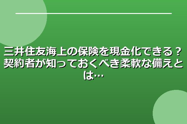 三井住友海上の保険を現金化できる？契約者が知っておくべき柔軟な備えとは
