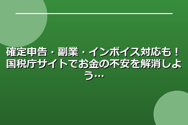確定申告・副業・インボイス対応も！国税庁サイトでお金の不安を解消しよう