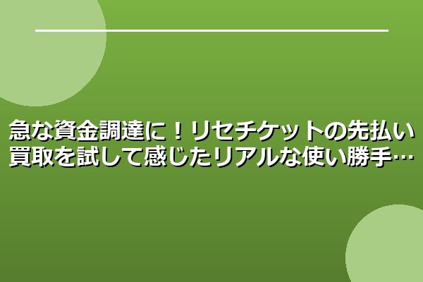 急な資金調達に！リセチケットの先払い買取を試して感じたリアルな使い勝手
