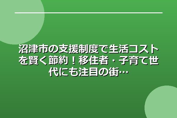 沼津市の支援制度で生活コストを賢く節約！移住者・子育て世代にも注目の街