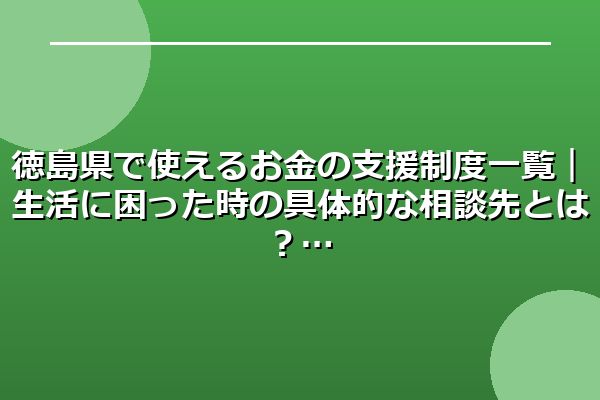 徳島県で使えるお金の支援制度一覧｜生活に困った時の具体的な相談先とは？